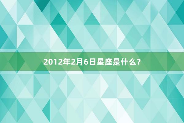 2012年2月6日星座是什么？