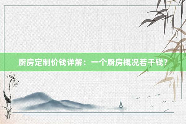 厨房定制价钱详解：一个厨房概况若干钱？