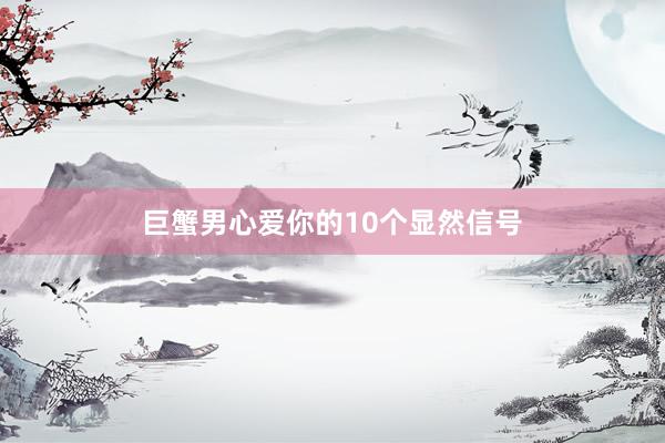 巨蟹男心爱你的10个显然信号