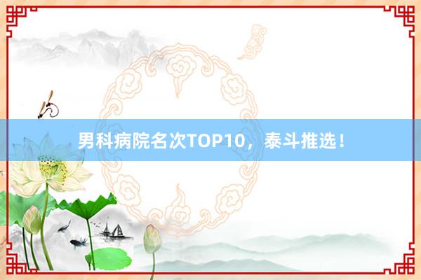 男科病院名次TOP10,泰斗推选!