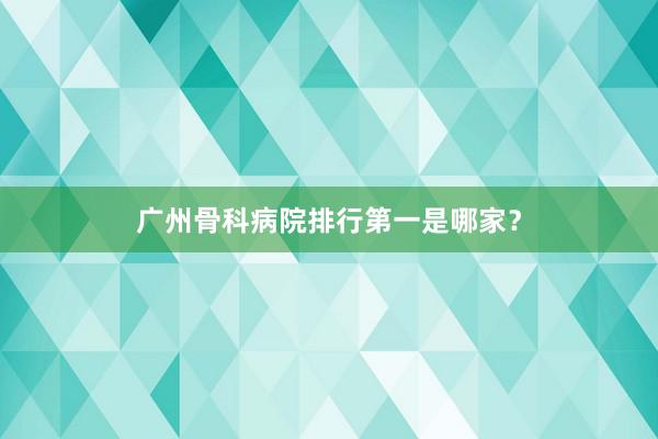 广州骨科病院排行第一是哪家？