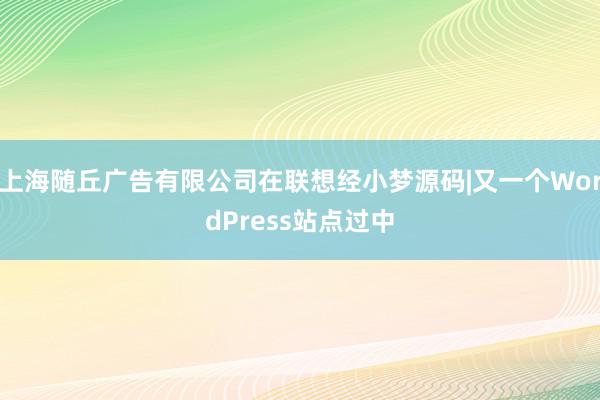上海随丘广告有限公司在联想经小梦源码|又一个WordPress站点过中
