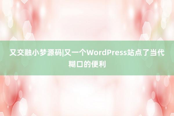 又交融小梦源码|又一个WordPress站点了当代糊口的便利