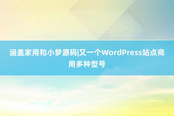 涵盖家用和小梦源码|又一个WordPress站点商用多种型号