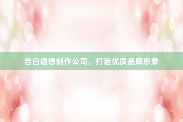 告白遐想制作公司，打造优质品牌形象